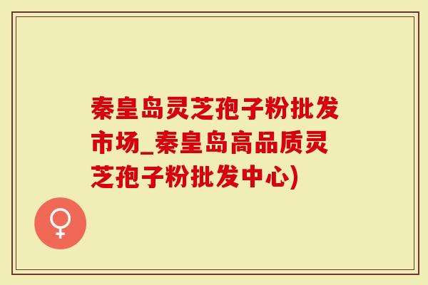 秦皇岛灵芝孢子粉批发市场_秦皇岛高品质灵芝孢子粉批发中心)