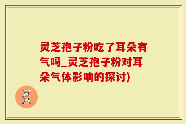 灵芝孢子粉吃了耳朵有气吗_灵芝孢子粉对耳朵气体影响的探讨)-第1张图片-灵芝大师 灵芝孢子粉吃了耳朵有气吗_灵芝孢子粉对耳朵气体影响的探讨)-第1张图片-灵芝大师
