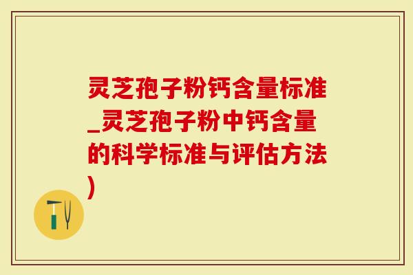 灵芝孢子粉钙含量标准_灵芝孢子粉中钙含量的科学标准与评估方法)