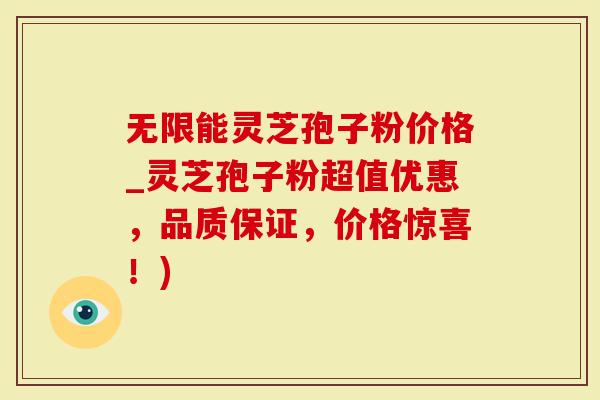 无限能灵芝孢子粉价格_灵芝孢子粉超值优惠，品质保证，价格惊喜！)
