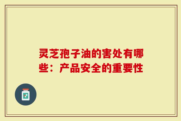 灵芝孢子油的害处有哪些：产品安全的重要性