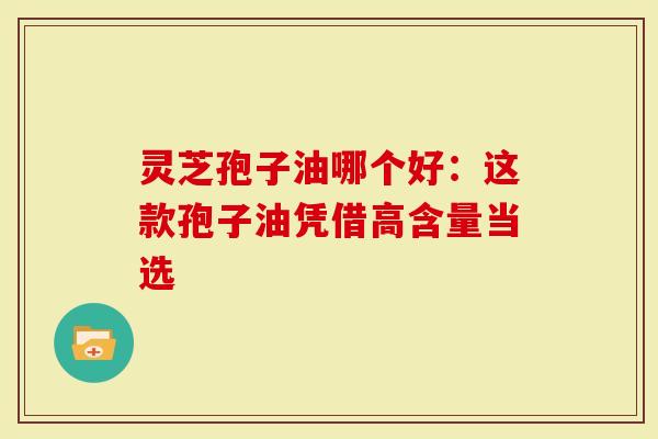 灵芝孢子油哪个好：这款孢子油凭借高含量当选