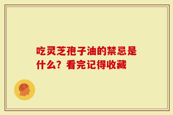 吃灵芝孢子油的禁忌是什么？看完记得收藏