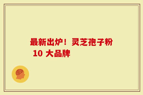 最新出炉！灵芝孢子粉 10 大品牌