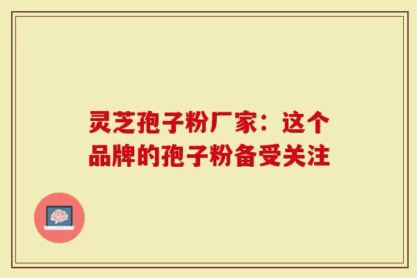 灵芝孢子粉厂家：这个品牌的孢子粉备受关注