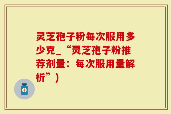 灵芝孢子粉每次服用多少克_“灵芝孢子粉推荐剂量：每次服用量解析”)