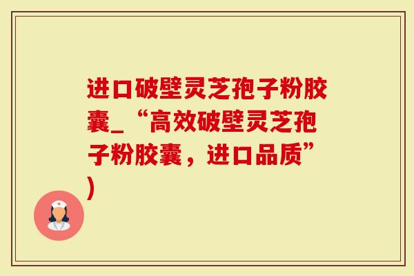 进口破壁灵芝孢子粉胶囊_“高效破壁灵芝孢子粉胶囊，进口品质”)-第1张图片-灵芝大师