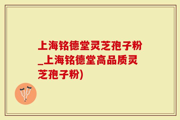 上海铭德堂灵芝孢子粉_上海铭德堂高品质灵芝孢子粉)