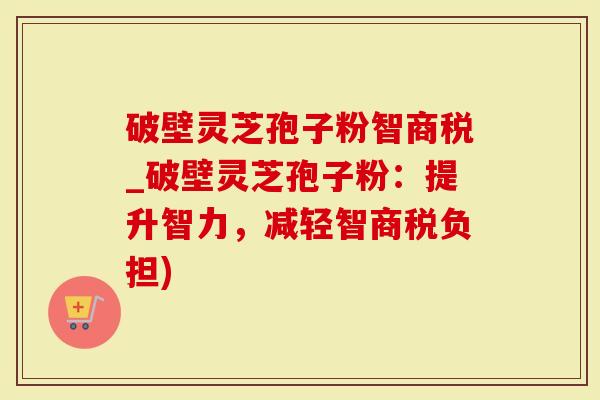 破壁灵芝孢子粉智商税_破壁灵芝孢子粉：提升智力，减轻智商税负担)