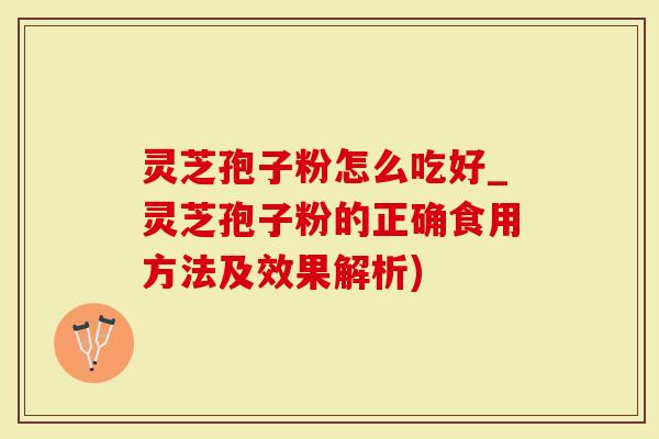 灵芝孢子粉怎么吃好_灵芝孢子粉的正确食用方法及效果解析)