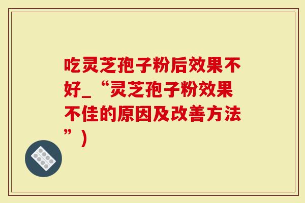 吃灵芝孢子粉后效果不好_“灵芝孢子粉效果不佳的原因及改善方法”)-第1张图片-灵芝大师 吃灵芝孢子粉后效果不好_“灵芝孢子粉效果不佳的原因及改善方法”)-第1张图片-灵芝大师