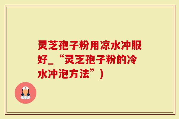 灵芝孢子粉用凉水冲服好_“灵芝孢子粉的冷水冲泡方法”)