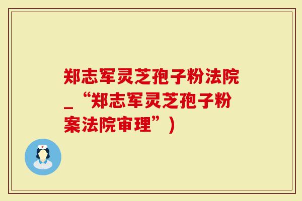 郑志军灵芝孢子粉法院_“郑志军灵芝孢子粉案法院审理”)