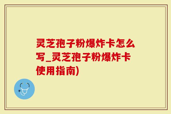 灵芝孢子粉爆炸卡怎么写_灵芝孢子粉爆炸卡使用指南)