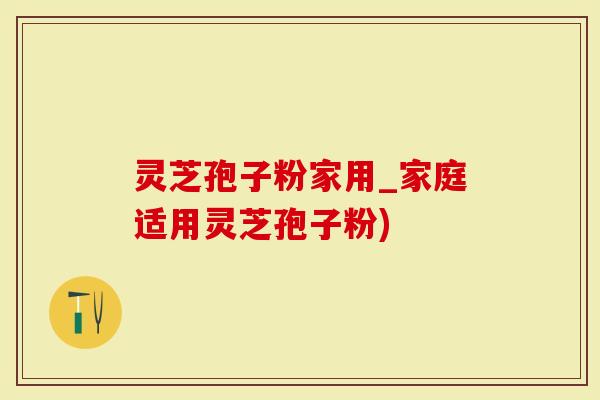灵芝孢子粉家用_家庭适用灵芝孢子粉)