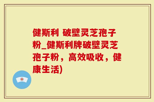 健斯利 破壁灵芝孢子粉_健斯利牌破壁灵芝孢子粉，高效吸收，健康生活)