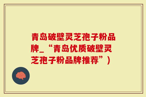 青岛破壁灵芝孢子粉品牌_“青岛优质破壁灵芝孢子粉品牌推荐”)