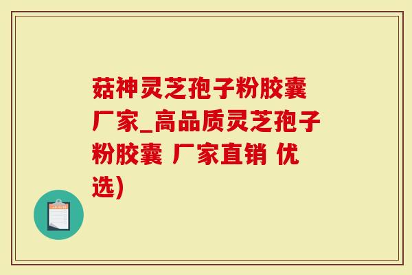 菇神灵芝孢子粉胶囊 厂家_高品质灵芝孢子粉胶囊 厂家直销 优选)