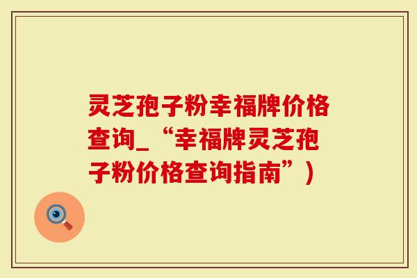 灵芝孢子粉幸福牌价格查询_“幸福牌灵芝孢子粉价格查询指南”)