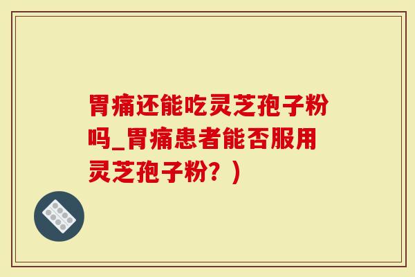 胃痛还能吃灵芝孢子粉吗_胃痛患者能否服用灵芝孢子粉？)