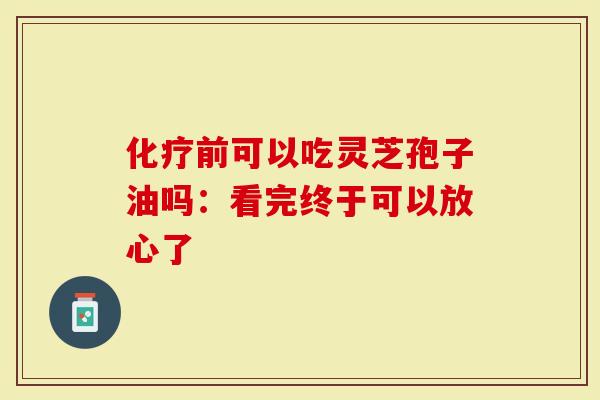化疗前可以吃灵芝孢子油吗:看完终于可以放心了-第1张图片-灵芝大师 化疗前可以吃灵芝孢子油吗:看完终于可以放心了-第1张图片-灵芝大师