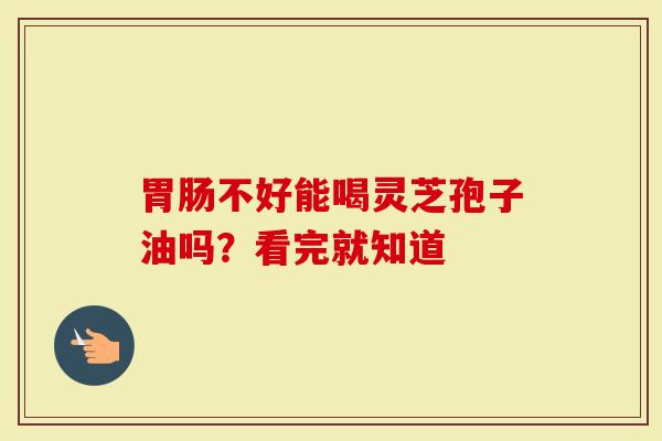 胃肠不好能喝灵芝孢子油吗？看完就知道