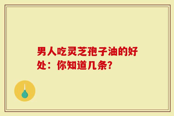 男人吃灵芝孢子油的好处：你知道几条？