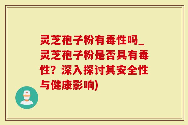 灵芝孢子粉有毒性吗_灵芝孢子粉是否具有毒性？深入探讨其安全性与健康影响)