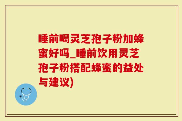 睡前喝灵芝孢子粉加蜂蜜好吗_睡前饮用灵芝孢子粉搭配蜂蜜的益处与建议)-第1张图片-灵芝大师 睡前喝灵芝孢子粉加蜂蜜好吗_睡前饮用灵芝孢子粉搭配蜂蜜的益处与建议)-第1张图片-灵芝大师
