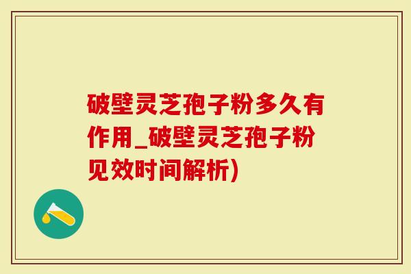 破壁灵芝孢子粉多久有作用_破壁灵芝孢子粉见效时间解析)
