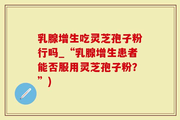 乳腺增生吃灵芝孢子粉行吗_“乳腺增生患者能否服用灵芝孢子粉?”)-第1张图片-灵芝大师 乳腺增生吃灵芝孢子粉行吗_“乳腺增生患者能否服用灵芝孢子粉?”)-第1张图片-灵芝大师