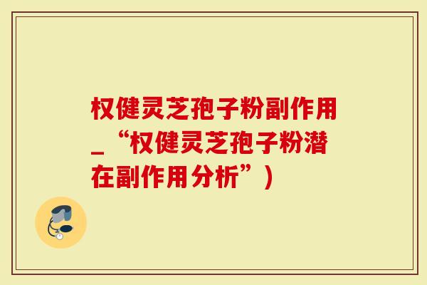 权健灵芝孢子粉副作用_“权健灵芝孢子粉潜在副作用分析”)