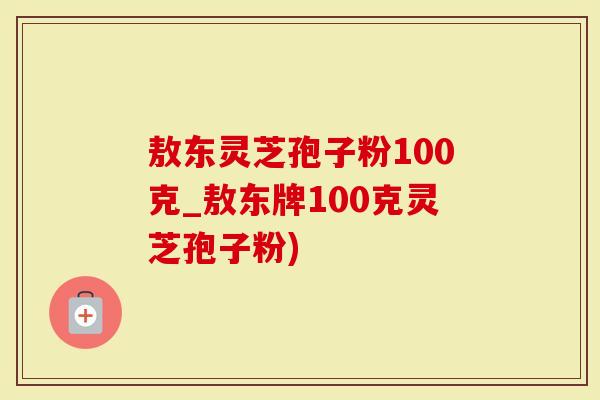敖东灵芝孢子粉100克_敖东牌100克灵芝孢子粉)-第1张图片-灵芝大师