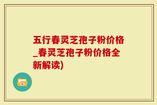 五行春灵芝孢子粉价格_春灵芝孢子粉价格全新解读)