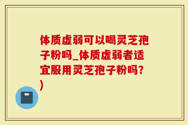 体质虚弱可以喝灵芝孢子粉吗_体质虚弱者适宜服用灵芝孢子粉吗？)