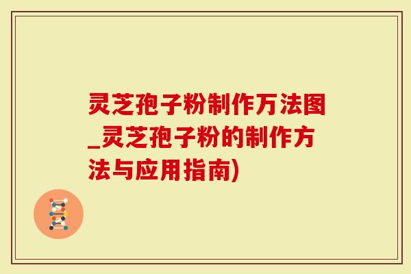 灵芝孢子粉制作万法图_灵芝孢子粉的制作方法与应用指南)-第1张图片-灵芝大师 灵芝孢子粉制作万法图_灵芝孢子粉的制作方法与应用指南)-第1张图片-灵芝大师