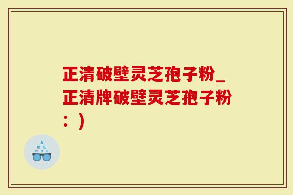 正清破壁灵芝孢子粉_正清牌破壁灵芝孢子粉：)