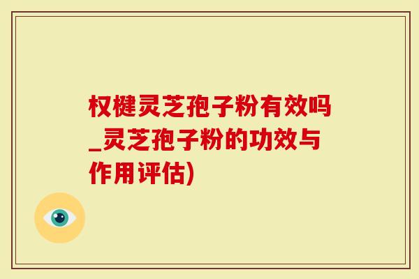 权楗灵芝孢子粉有效吗_灵芝孢子粉的功效与作用评估)