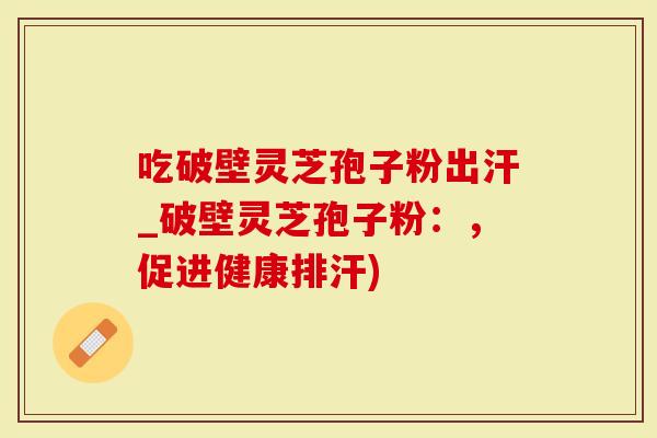 吃破壁灵芝孢子粉出汗_破壁灵芝孢子粉：，促进健康排汗)