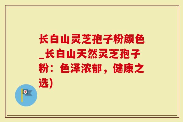 长白山灵芝孢子粉颜色_长白山天然灵芝孢子粉：色泽浓郁，健康之选)