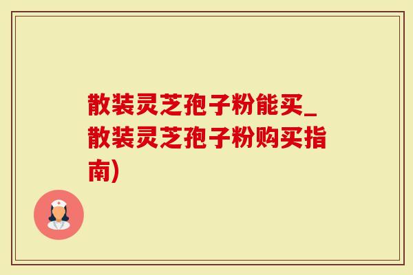 散装灵芝孢子粉能买_散装灵芝孢子粉购买指南)
