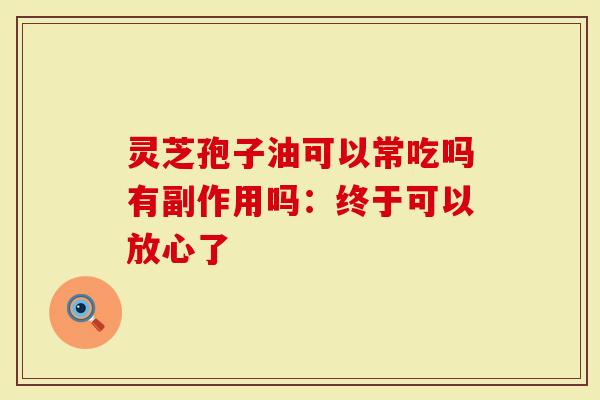 灵芝孢子油可以常吃吗有副作用吗:终于可以放心了-第1张图片-灵芝大师 灵芝孢子油可以常吃吗有副作用吗:终于可以放心了-第1张图片-灵芝大师