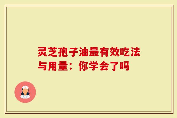灵芝孢子油最有效吃法与用量：你学会了吗