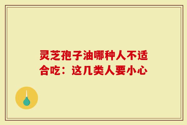 灵芝孢子油哪种人不适合吃：这几类人要小心-第1张图片-灵芝大师