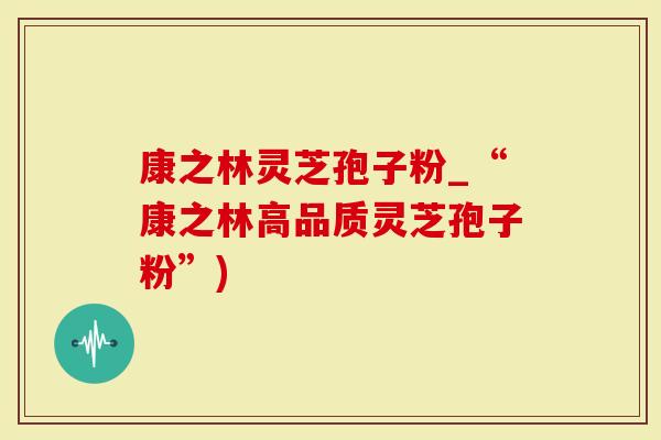 康之林灵芝孢子粉_“康之林高品质灵芝孢子粉”)