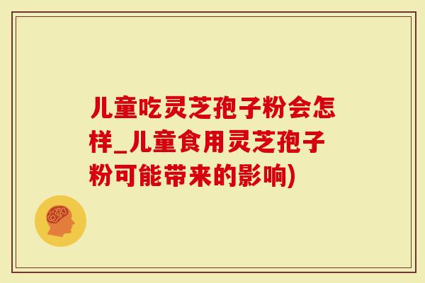 儿童吃灵芝孢子粉会怎样_儿童食用灵芝孢子粉可能带来的影响)-第1张图片-灵芝大师