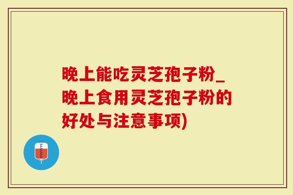 晚上能吃灵芝孢子粉_晚上食用灵芝孢子粉的好处与注意事项)