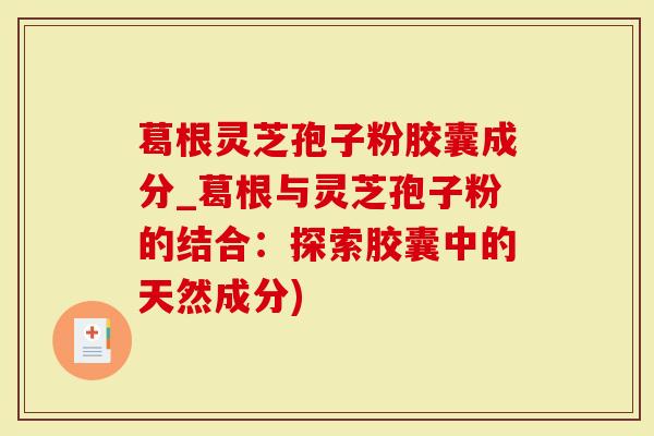 葛根灵芝孢子粉胶囊成分_葛根与灵芝孢子粉的结合：探索胶囊中的天然成分)