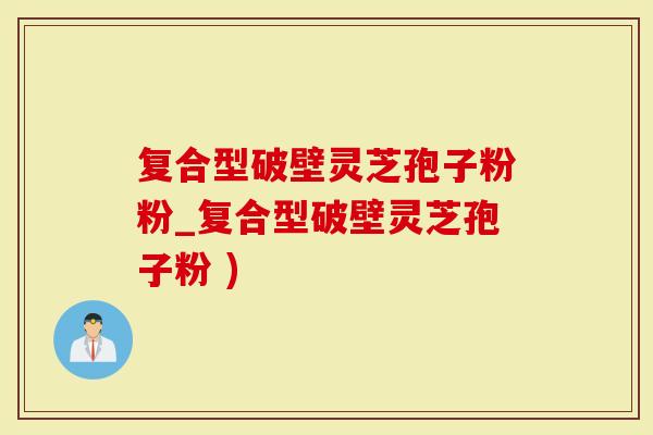 复合型破壁灵芝孢子粉粉_复合型破壁灵芝孢子粉 )