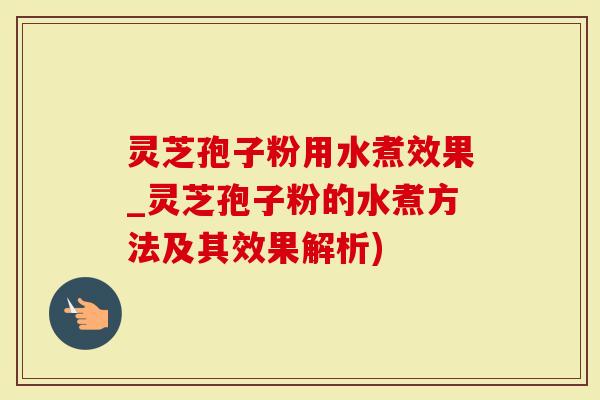 灵芝孢子粉用水煮效果_灵芝孢子粉的水煮方法及其效果解析)